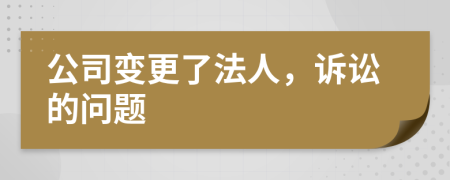 公司变更了法人，诉讼的问题