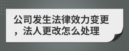 公司发生法律效力变更，法人更改怎么处理