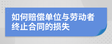 如何赔偿单位与劳动者终止合同的损失