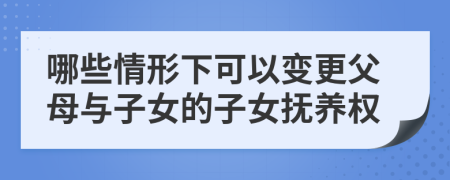 哪些情形下可以变更父母与子女的子女抚养权