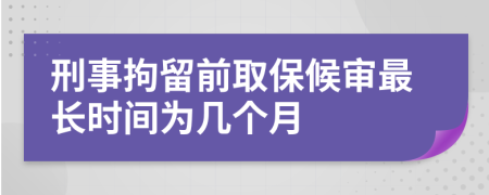 刑事拘留前取保候审最长时间为几个月