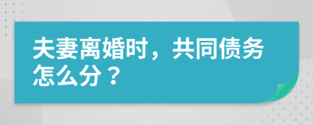 夫妻离婚时，共同债务怎么分？