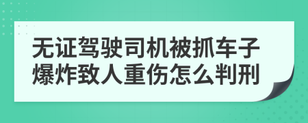 无证驾驶司机被抓车子爆炸致人重伤怎么判刑