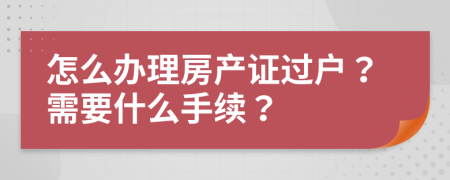 怎么办理房产证过户？需要什么手续？