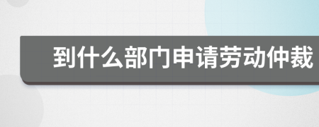 到什么部门申请劳动仲裁