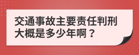 交通事故主要责任判刑大概是多少年啊？