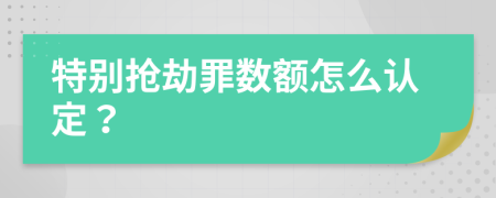 特别抢劫罪数额怎么认定？