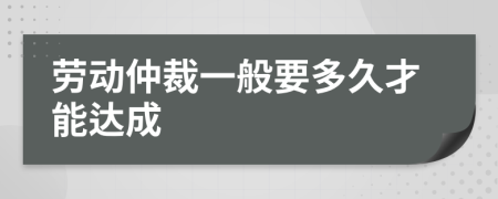 劳动仲裁一般要多久才能达成