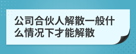 公司合伙人解散一般什么情况下才能解散
