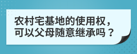 农村宅基地的使用权，可以父母随意继承吗？