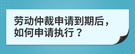 劳动仲裁申请到期后，如何申请执行？