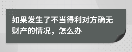 如果发生了不当得利对方确无财产的情况，怎么办