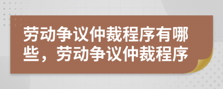 劳动争议仲裁程序有哪些，劳动争议仲裁程序