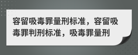 容留吸毒罪量刑标准，容留吸毒罪判刑标准，吸毒罪量刑