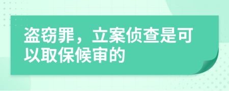 盗窃罪，立案侦查是可以取保候审的