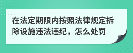 在法定期限内按照法律规定拆除设施违法违纪，怎么处罚