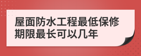 屋面防水工程最低保修期限最长可以几年