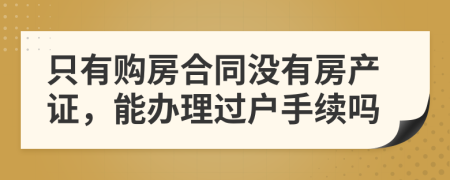 只有购房合同没有房产证，能办理过户手续吗