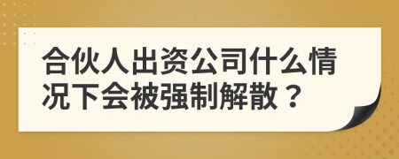 合伙人出资公司什么情况下会被强制解散？