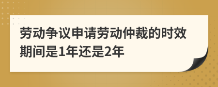 劳动争议申请劳动仲裁的时效期间是1年还是2年