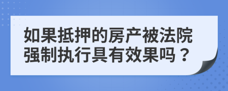 如果抵押的房产被法院强制执行具有效果吗？