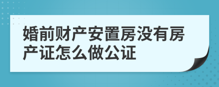 婚前财产安置房没有房产证怎么做公证