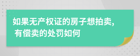 如果无产权证的房子想拍卖, 有偿卖的处罚如何