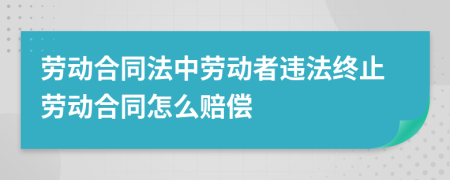 劳动合同法中劳动者违法终止劳动合同怎么赔偿