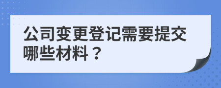 公司变更登记需要提交哪些材料？