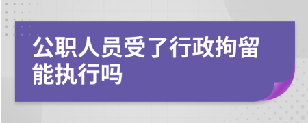 公职人员受了行政拘留能执行吗