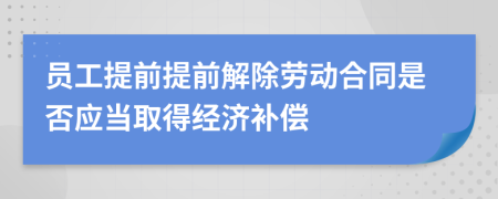 员工提前提前解除劳动合同是否应当取得经济补偿