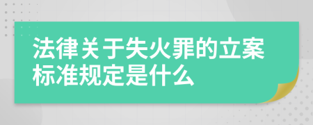 法律关于失火罪的立案标准规定是什么