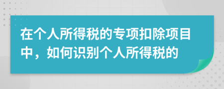 在个人所得税的专项扣除项目中，如何识别个人所得税的