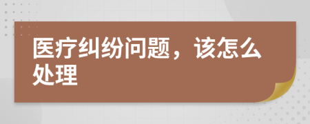 医疗纠纷问题，该怎么处理