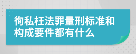 徇私枉法罪量刑标准和构成要件都有什么