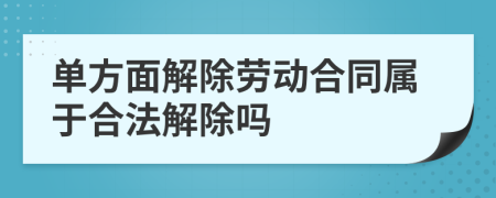 单方面解除劳动合同属于合法解除吗