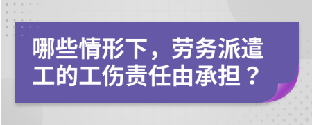 哪些情形下，劳务派遣工的工伤责任由承担？