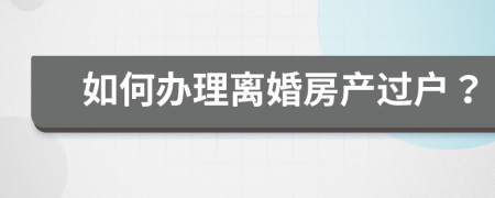 如何办理离婚房产过户？