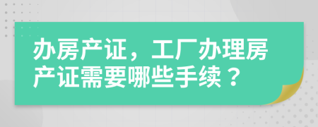 办房产证，工厂办理房产证需要哪些手续？