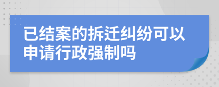 已结案的拆迁纠纷可以申请行政强制吗