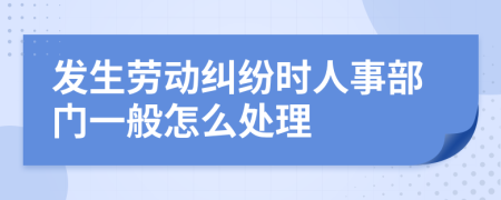 发生劳动纠纷时人事部门一般怎么处理