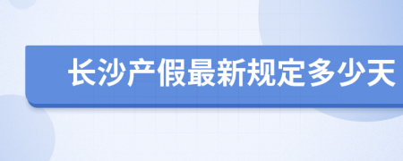 长沙产假最新规定多少天