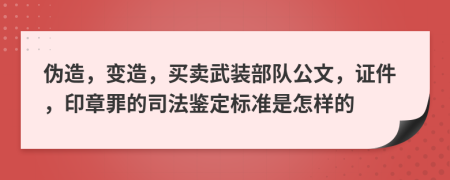 伪造，变造，买卖武装部队公文，证件，印章罪的司法鉴定标准是怎样的