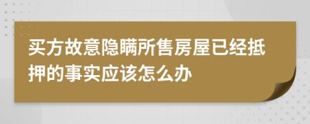 买方故意隐瞒所售房屋已经抵押的事实应该怎么办