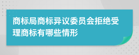 商标局商标异议委员会拒绝受理商标有哪些情形