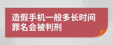 造假手机一般多长时间罪名会被判刑