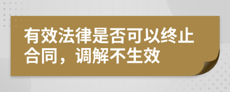 有效法律是否可以终止合同，调解不生效