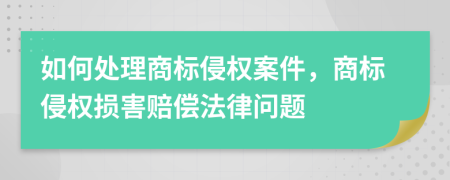 如何处理商标侵权案件，商标侵权损害赔偿法律问题