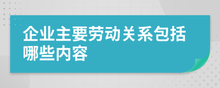 企业主要劳动关系包括哪些内容