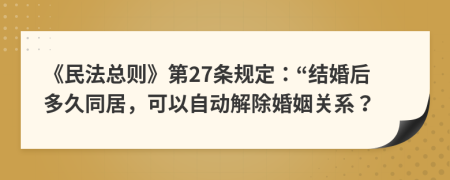 《民法总则》第27条规定：“结婚后多久同居，可以自动解除婚姻关系？